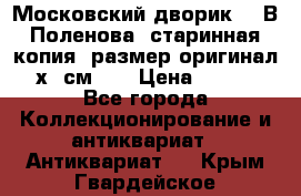 “Московский дворик“ - В.Поленова- старинная копия, размер оригинал 80х65см. ! › Цена ­ 9 500 - Все города Коллекционирование и антиквариат » Антиквариат   . Крым,Гвардейское